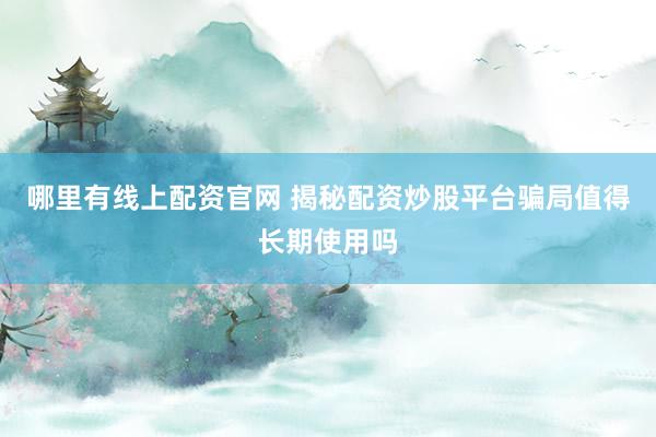 哪里有线上配资官网 揭秘配资炒股平台骗局值得长期使用吗