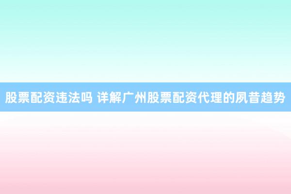 股票配资违法吗 详解广州股票配资代理的夙昔趋势