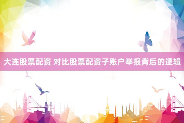 大连股票配资 对比股票配资子账户举报背后的逻辑