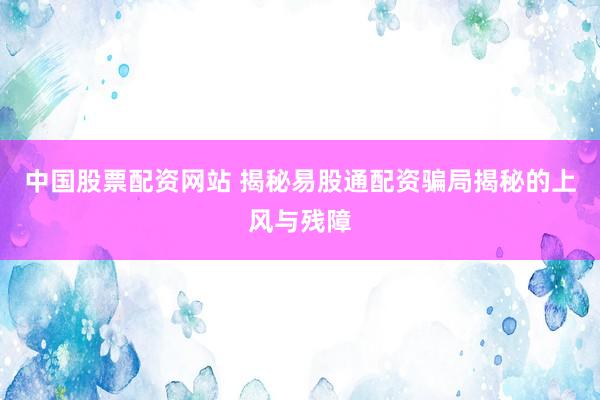 中国股票配资网站 揭秘易股通配资骗局揭秘的上风与残障