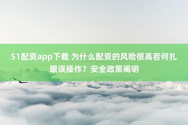 51配资app下载 为什么配资的风险很高若何扎眼误操作？安全政策阐明