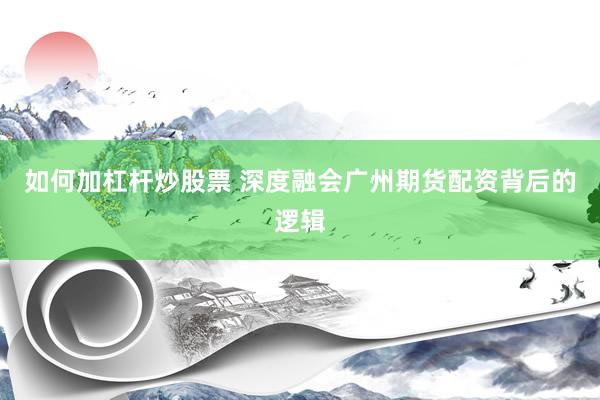 如何加杠杆炒股票 深度融会广州期货配资背后的逻辑