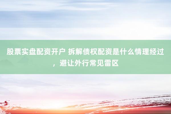 股票实盘配资开户 拆解债权配资是什么情理经过，避让外行常见雷区