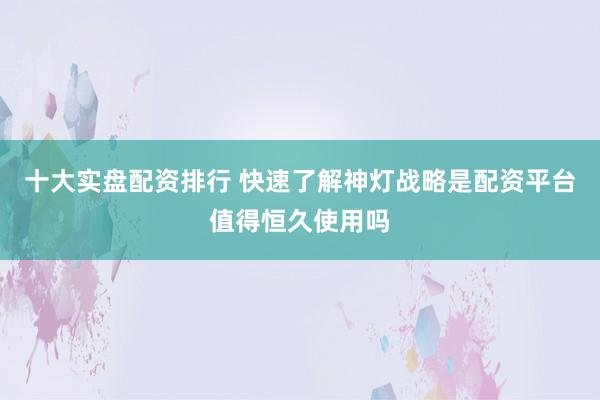 十大实盘配资排行 快速了解神灯战略是配资平台值得恒久使用吗