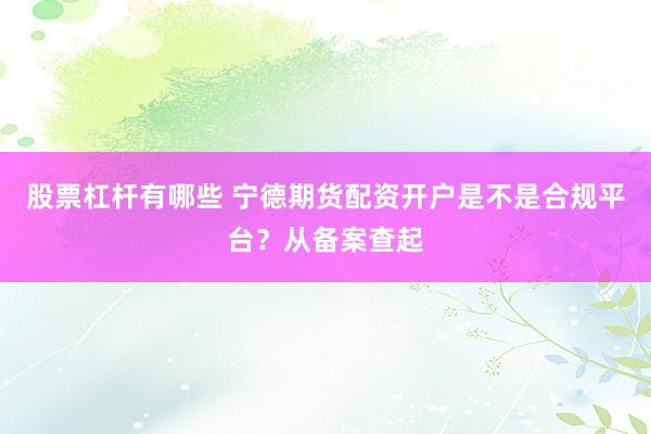股票杠杆有哪些 宁德期货配资开户是不是合规平台？从备案查起
