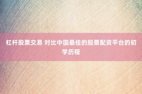 杠杆股票交易 对比中国最佳的股票配资平台的初学历程