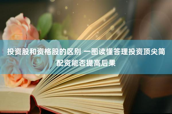 投资股和资格股的区别 一图读懂答理投资顶尖简配资能否提高后果