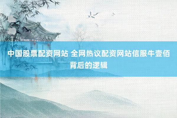 中国股票配资网站 全网热议配资网站信服牛壹佰背后的逻辑