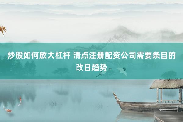 炒股如何放大杠杆 清点注册配资公司需要条目的改日趋势