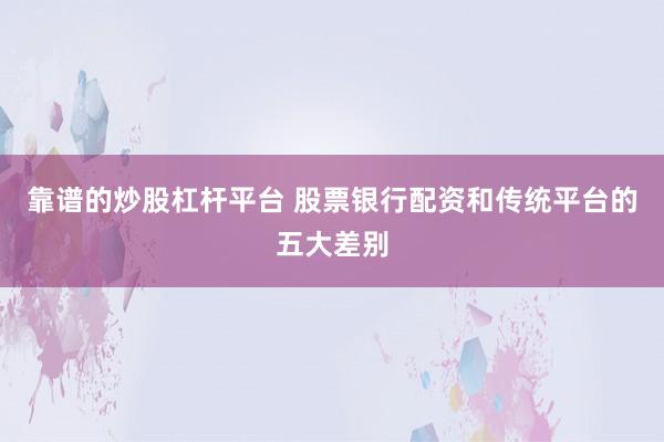 靠谱的炒股杠杆平台 股票银行配资和传统平台的五大差别