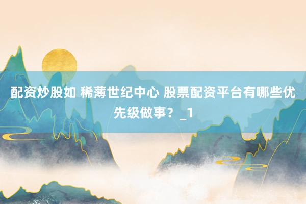 配资炒股如 稀薄世纪中心 股票配资平台有哪些优先级做事？_1