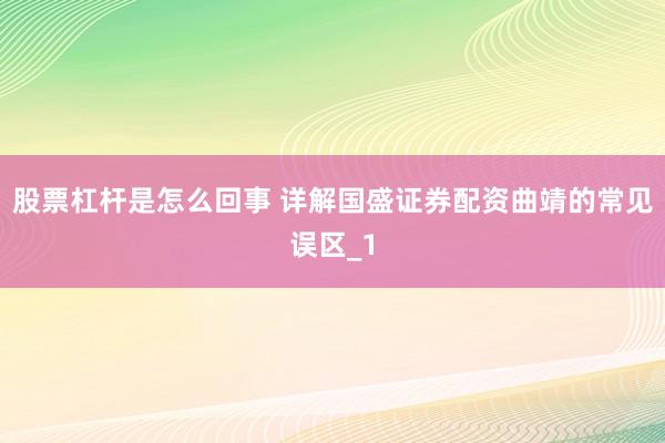 股票杠杆是怎么回事 详解国盛证券配资曲靖的常见误区_1