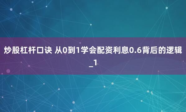炒股杠杆口诀 从0到1学会配资利息0.6背后的逻辑_1