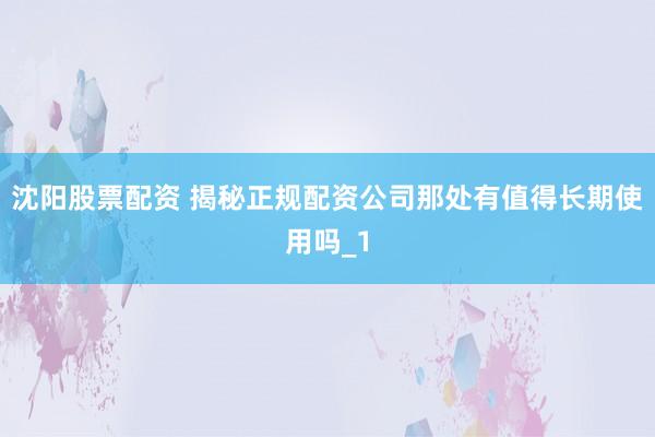 沈阳股票配资 揭秘正规配资公司那处有值得长期使用吗_1
