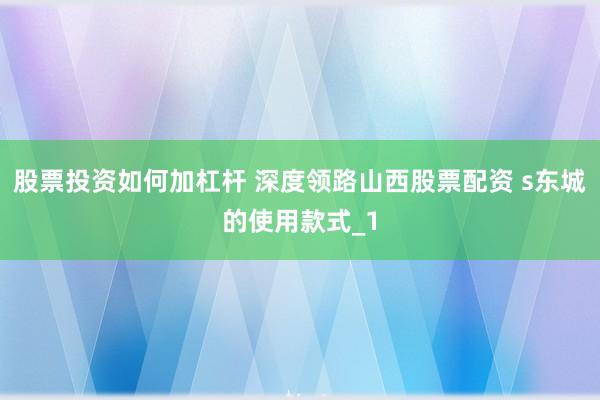 股票投资如何加杠杆 深度领路山西股票配资 s东城的使用款式_1