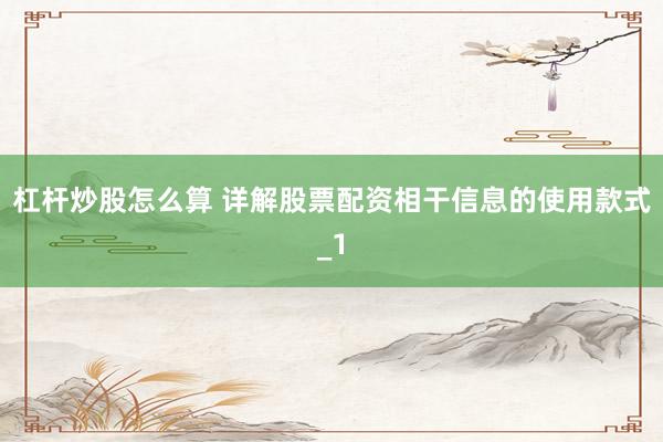 杠杆炒股怎么算 详解股票配资相干信息的使用款式_1