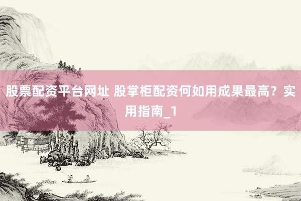 股票配资平台网址 股掌柜配资何如用成果最高？实用指南_1