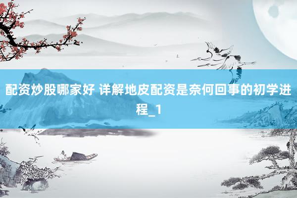 配资炒股哪家好 详解地皮配资是奈何回事的初学进程_1
