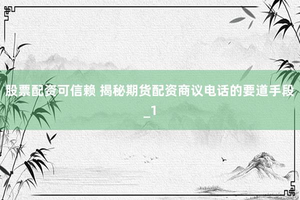 股票配资可信赖 揭秘期货配资商议电话的要道手段_1