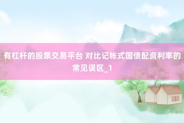 有杠杆的股票交易平台 对比记帐式国债配资利率的常见误区_1