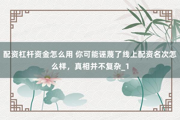 配资杠杆资金怎么用 你可能诬蔑了线上配资名次怎么样，真相并不复杂_1