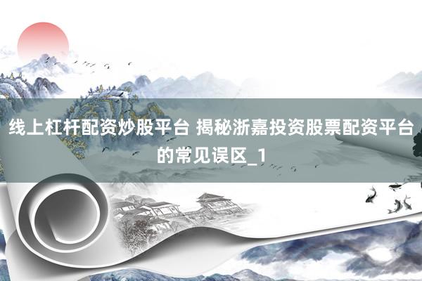 线上杠杆配资炒股平台 揭秘浙嘉投资股票配资平台的常见误区_1