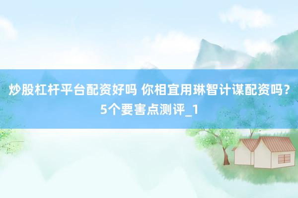 炒股杠杆平台配资好吗 你相宜用琳智计谋配资吗？5个要害点测评_1