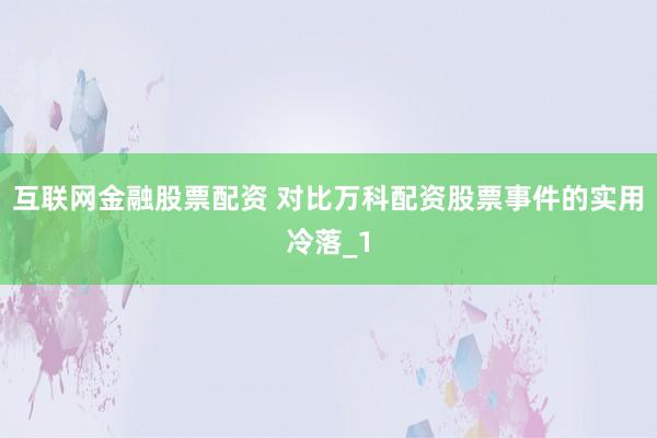 互联网金融股票配资 对比万科配资股票事件的实用冷落_1