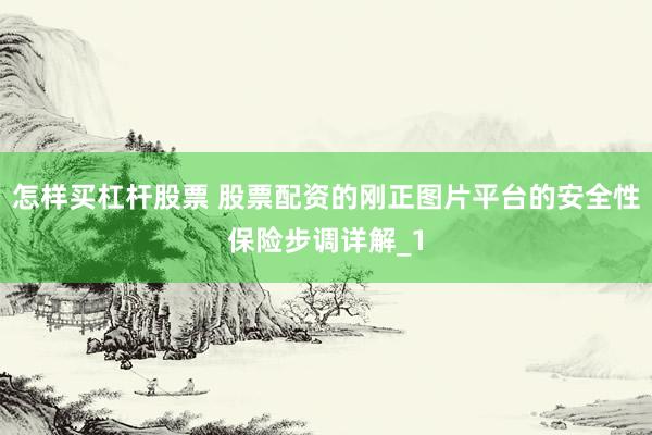 怎样买杠杆股票 股票配资的刚正图片平台的安全性保险步调详解_1