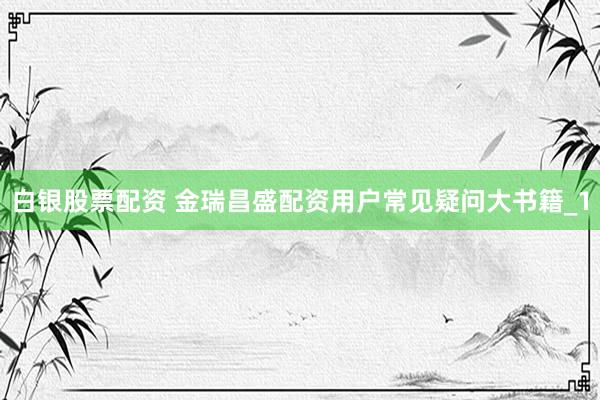白银股票配资 金瑞昌盛配资用户常见疑问大书籍_1