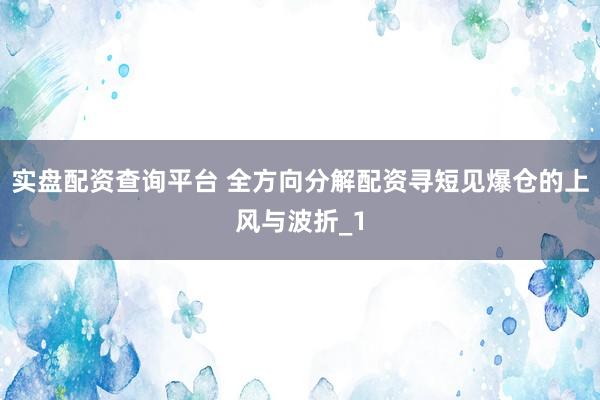 实盘配资查询平台 全方向分解配资寻短见爆仓的上风与波折_1