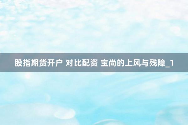 股指期货开户 对比配资 宝尚的上风与残障_1