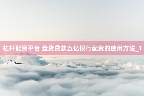 杠杆配资平台 盘货贷款五亿银行配资的使用方法_1