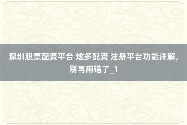 深圳股票配资平台 炫多配资 注册平台功能详解，别再用错了_1
