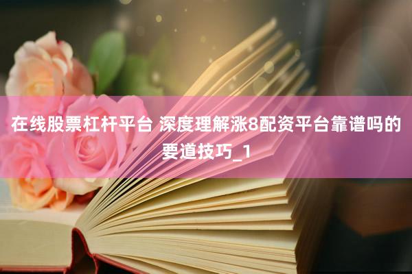 在线股票杠杆平台 深度理解涨8配资平台靠谱吗的要道技巧_1