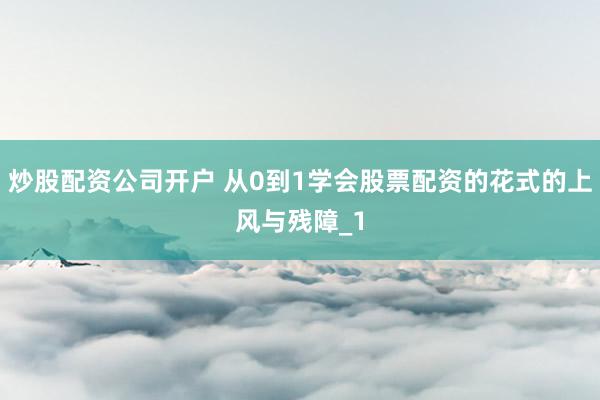 炒股配资公司开户 从0到1学会股票配资的花式的上风与残障_1