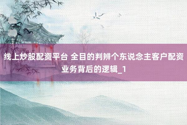 线上炒股配资平台 全目的判辨个东说念主客户配资业务背后的逻辑_1