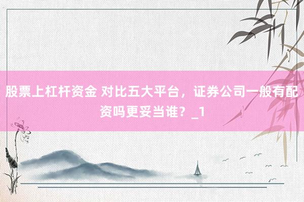 股票上杠杆资金 对比五大平台，证券公司一般有配资吗更妥当谁？_1