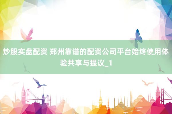 炒股实盘配资 郑州靠谱的配资公司平台始终使用体验共享与提议_1