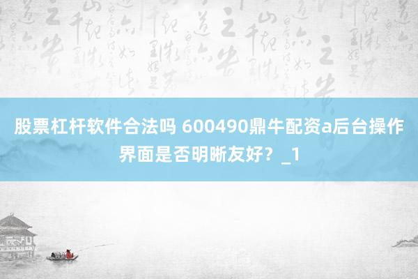 股票杠杆软件合法吗 600490鼎牛配资a后台操作界面是否明晰友好？_1