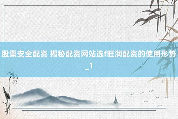 股票安全配资 揭秘配资网站选f旺润配资的使用形势_1