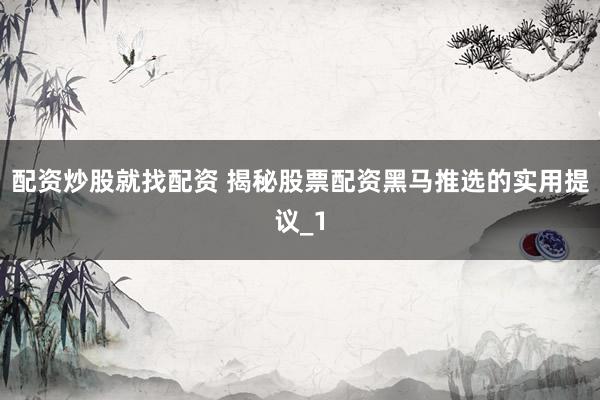 配资炒股就找配资 揭秘股票配资黑马推选的实用提议_1