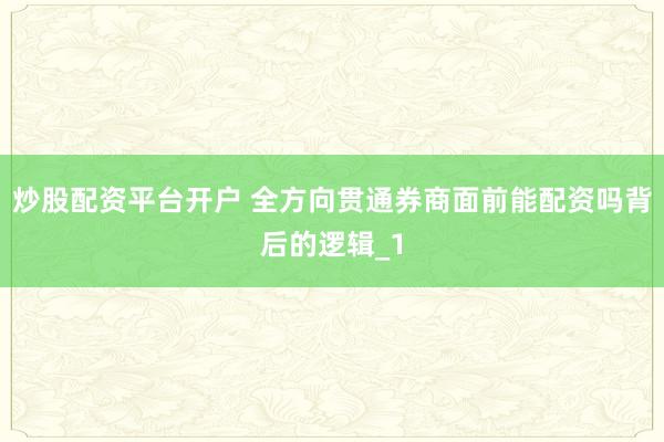 炒股配资平台开户 全方向贯通券商面前能配资吗背后的逻辑_1