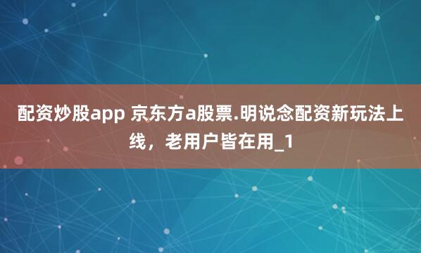 配资炒股app 京东方a股票.明说念配资新玩法上线，老用户皆在用_1