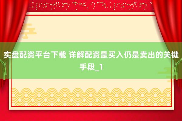 实盘配资平台下载 详解配资是买入仍是卖出的关键手段_1