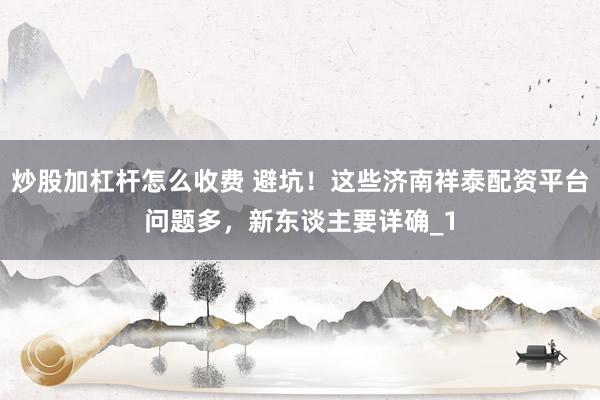 炒股加杠杆怎么收费 避坑！这些济南祥泰配资平台问题多，新东谈主要详确_1