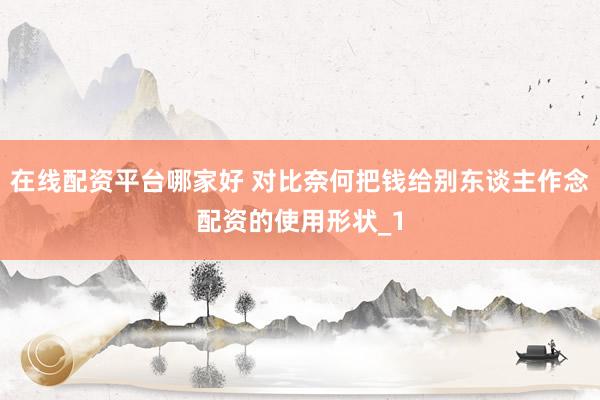 在线配资平台哪家好 对比奈何把钱给别东谈主作念配资的使用形状_1