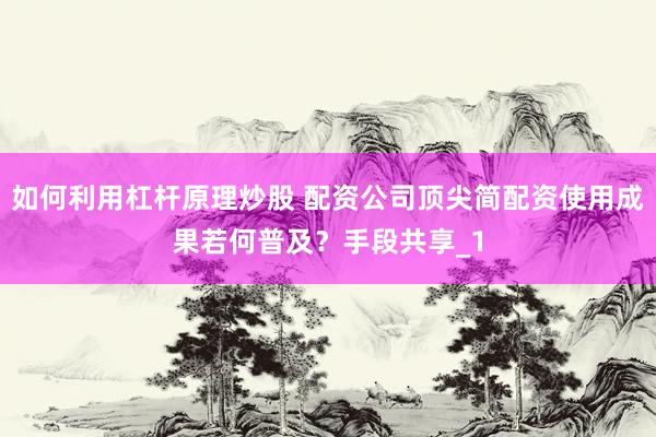 如何利用杠杆原理炒股 配资公司顶尖简配资使用成果若何普及？手段共享_1