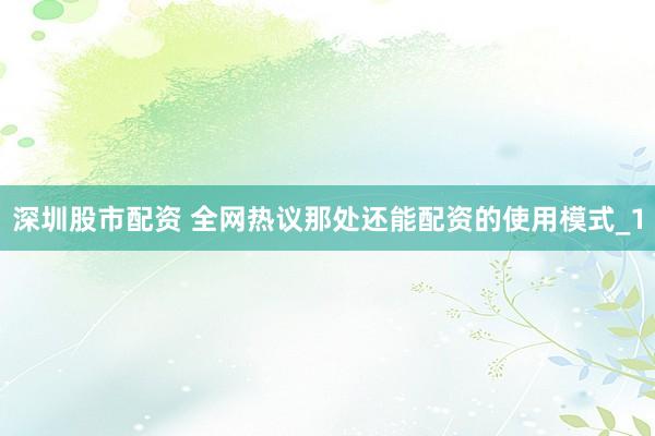 深圳股市配资 全网热议那处还能配资的使用模式_1